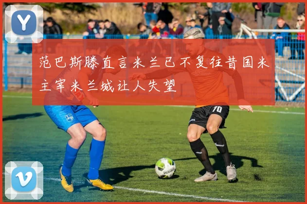 范巴斯滕直言米兰已不复往昔国米主宰米兰城让人失望