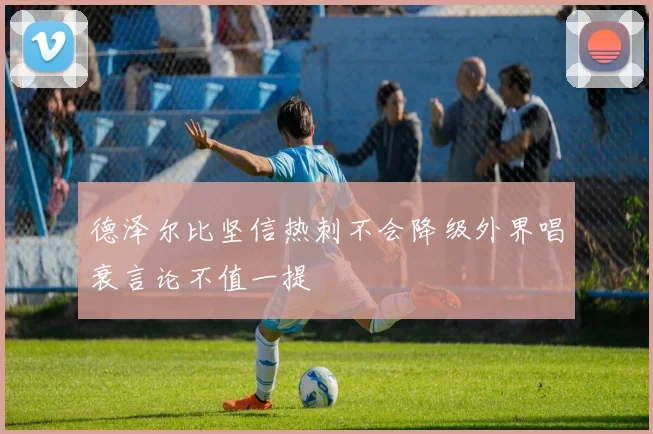 德泽尔比坚信热刺不会降级外界唱衰言论不值一提