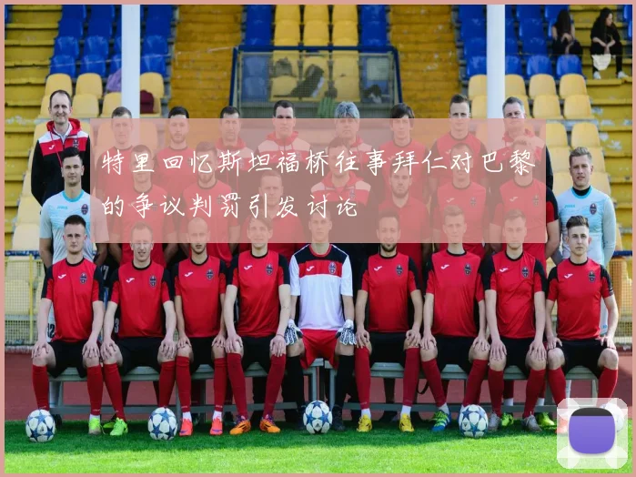 特里回忆斯坦福桥往事拜仁对巴黎的争议判罚引发讨论
