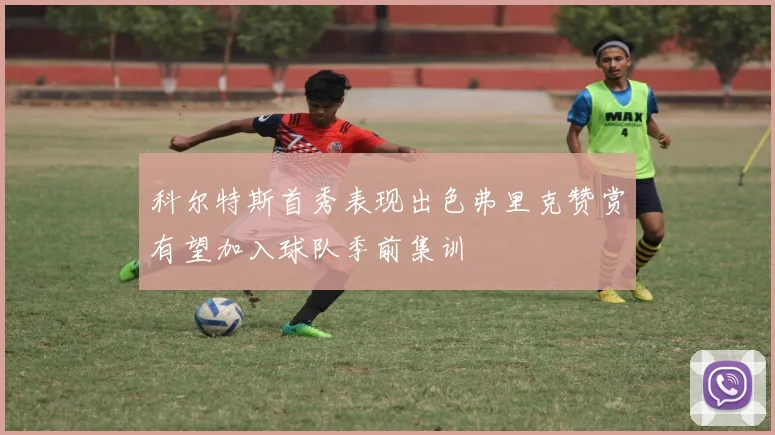 科尔特斯首秀表现出色弗里克赞赏有望加入球队季前集训