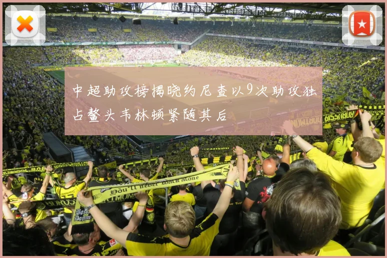 中超助攻榜揭晓约尼查以9次助攻独占鳌头韦林顿紧随其后