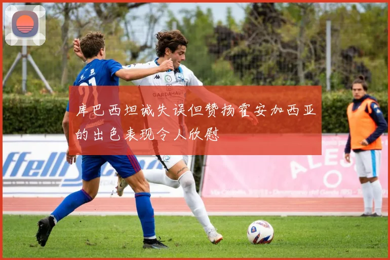 库巴西坦诚失误但赞扬霍安加西亚的出色表现令人欣慰