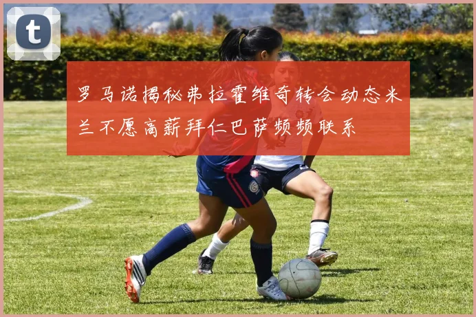罗马诺揭秘弗拉霍维奇转会动态米兰不愿高薪拜仁巴萨频频联系