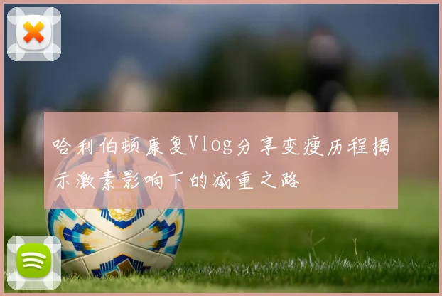 哈利伯顿康复Vlog分享变瘦历程揭示激素影响下的减重之路