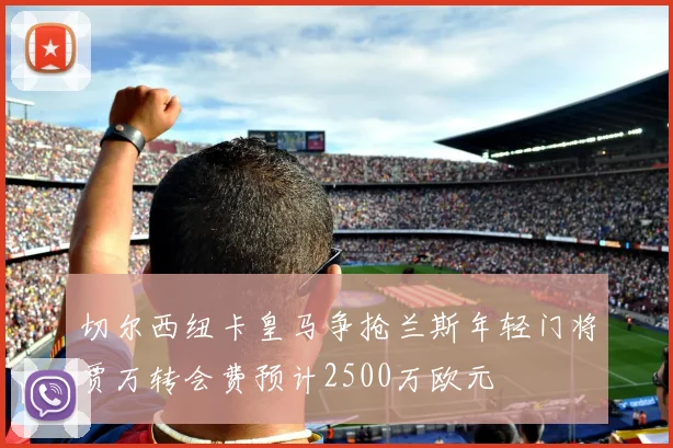 切尔西纽卡皇马争抢兰斯年轻门将贾万转会费预计2500万欧元