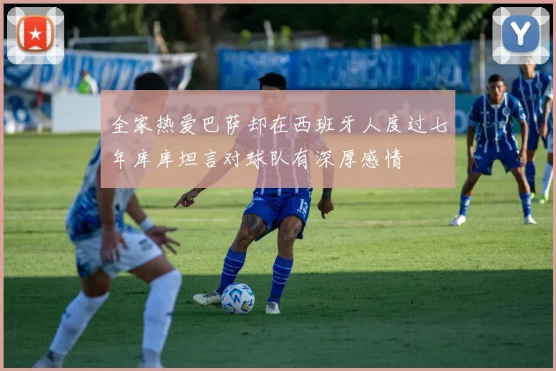 全家热爱巴萨却在西班牙人度过七年库库坦言对球队有深厚感情
