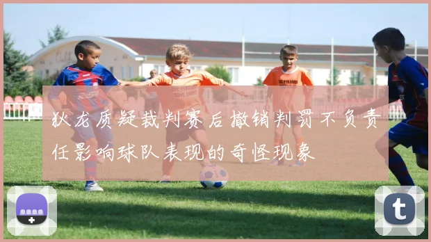 狄龙质疑裁判赛后撤销判罚不负责任影响球队表现的奇怪现象