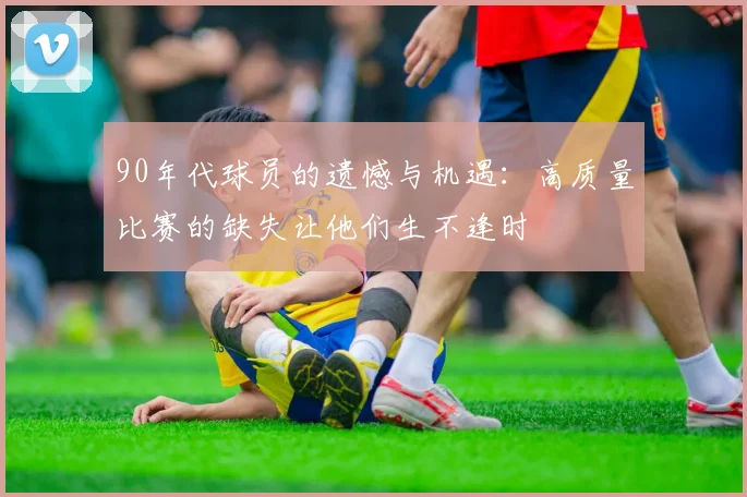 90年代球员的遗憾与机遇：高质量比赛的缺失让他们生不逢时
