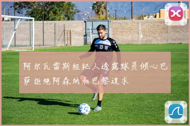 阿尔瓦雷斯经纪人透露球员倾心巴萨拒绝阿森纳和巴黎追求
